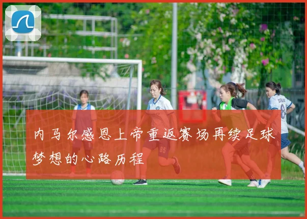 内马尔感恩上帝重返赛场再续足球梦想的心路历程