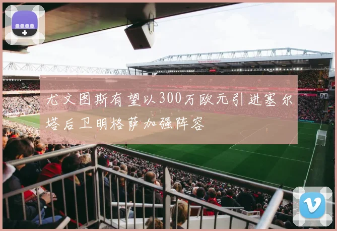 尤文图斯有望以300万欧元引进塞尔塔后卫明格萨加强阵容