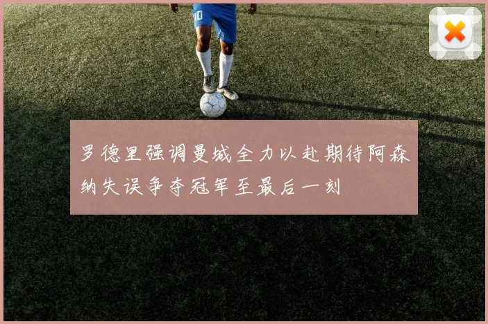 罗德里强调曼城全力以赴期待阿森纳失误争夺冠军至最后一刻