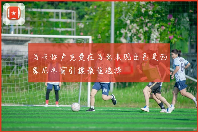 马卡称卢克曼在马竞表现出色是西蒙尼冬窗引援最佳选择