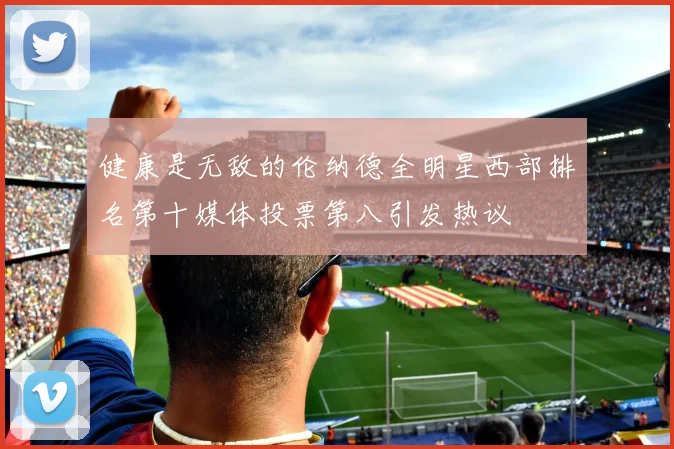 健康是无敌的伦纳德全明星西部排名第十媒体投票第八引发热议