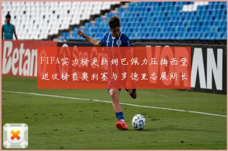 FIFA实力榜更新姆巴佩力压梅西登进攻榜首奥利塞与罗德里各展所长