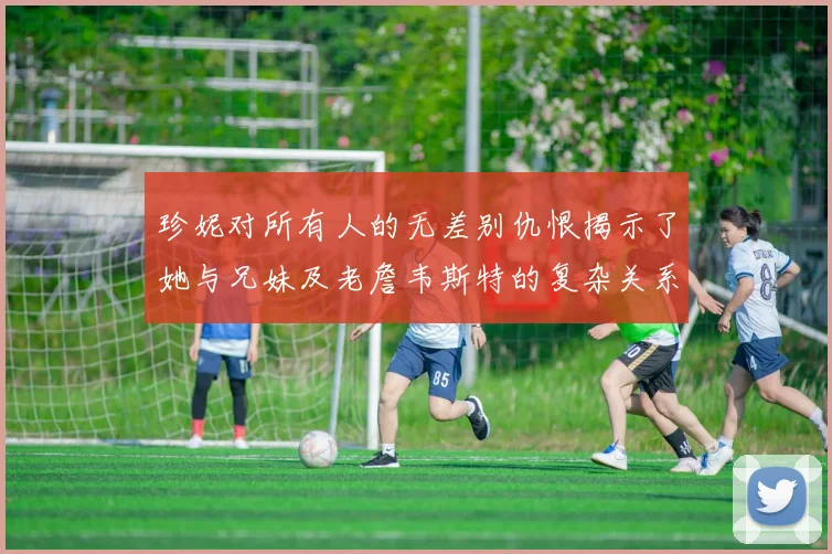 珍妮对所有人的无差别仇恨揭示了她与兄妹及老詹韦斯特的复杂关系