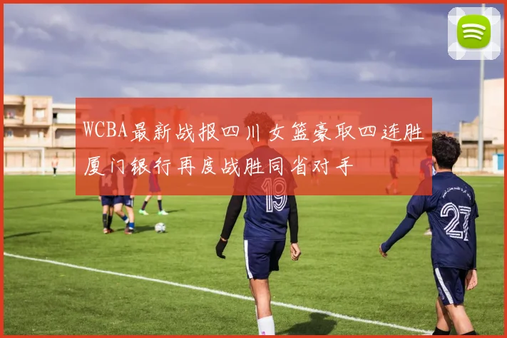 WCBA最新战报四川女篮豪取四连胜厦门银行再度战胜同省对手