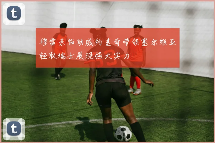 穆雷亲临助威约基奇带领塞尔维亚轻取瑞士展现强大实力
