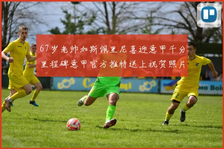 67岁老帅加斯佩里尼喜迎意甲千分里程碑意甲官方推特送上祝贺照片