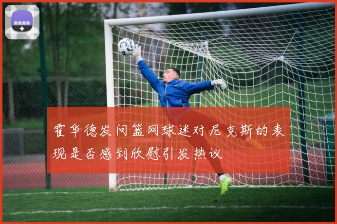 霍华德发问篮网球迷对尼克斯的表现是否感到欣慰引发热议