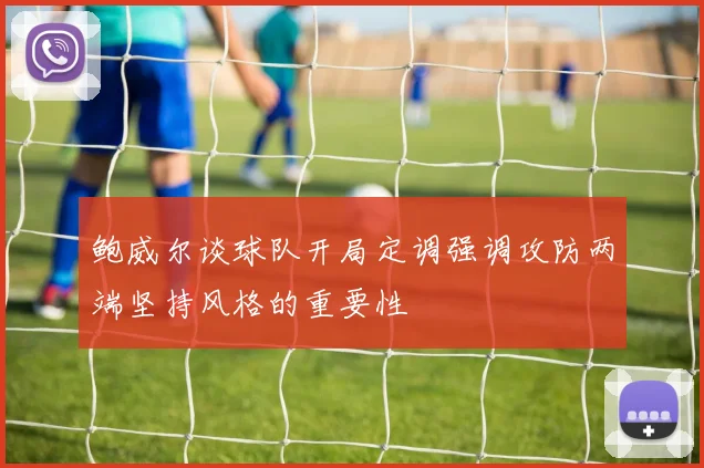 鲍威尔谈球队开局定调强调攻防两端坚持风格的重要性