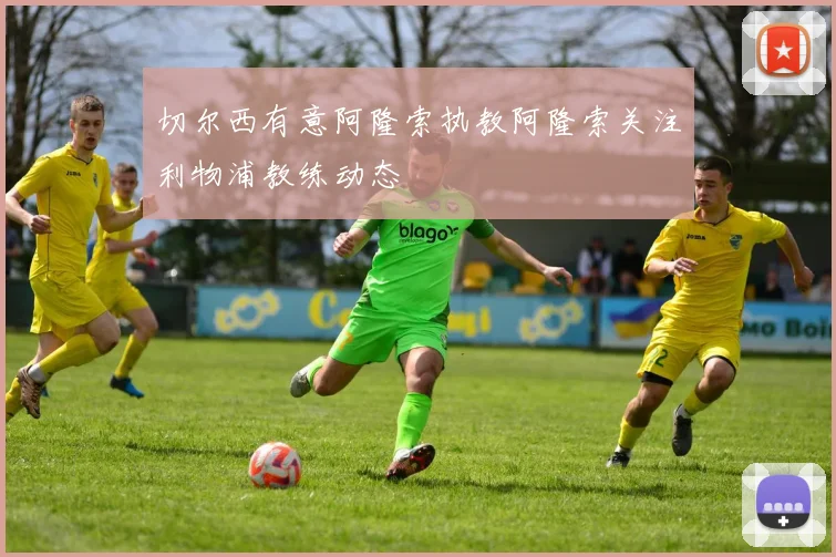 切尔西有意阿隆索执教阿隆索关注利物浦教练动态