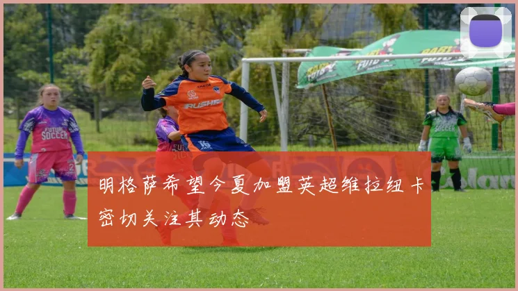 明格萨希望今夏加盟英超维拉纽卡密切关注其动态