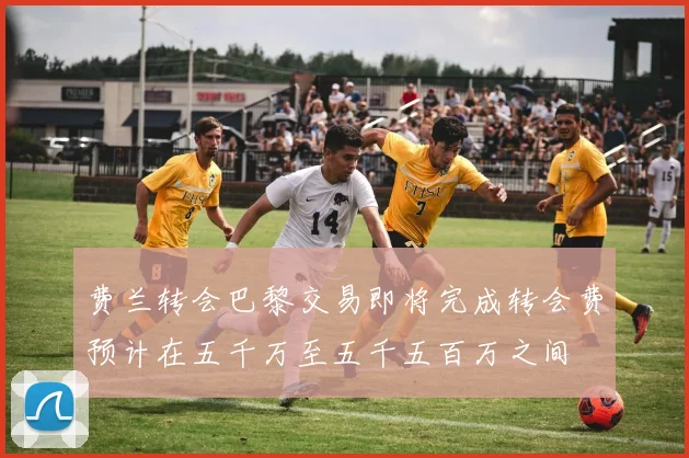 费兰转会巴黎交易即将完成转会费预计在五千万至五千五百万之间