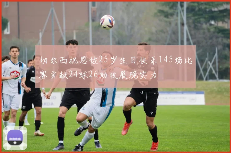 切尔西祝恩佐25岁生日快乐145场比赛贡献24球26助攻展现实力