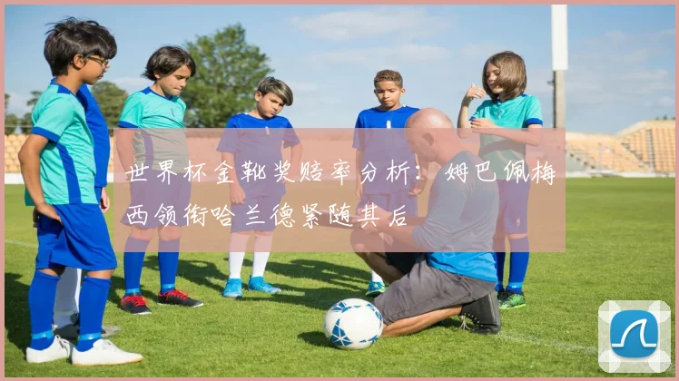 世界杯金靴奖赔率分析：姆巴佩梅西领衔哈兰德紧随其后
