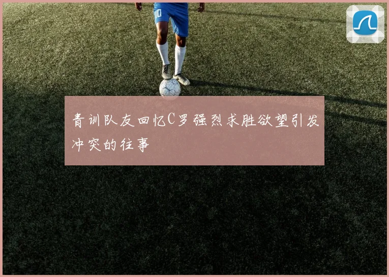 青训队友回忆C罗强烈求胜欲望引发冲突的往事