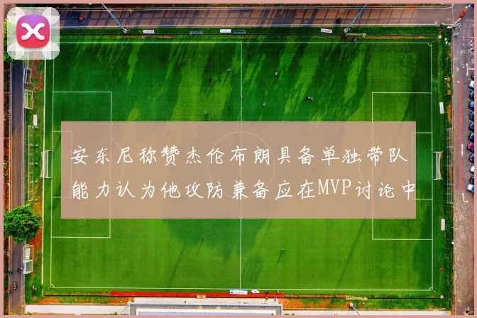 安东尼称赞杰伦布朗具备单独带队能力认为他攻防兼备应在MVP讨论中占有一席之地