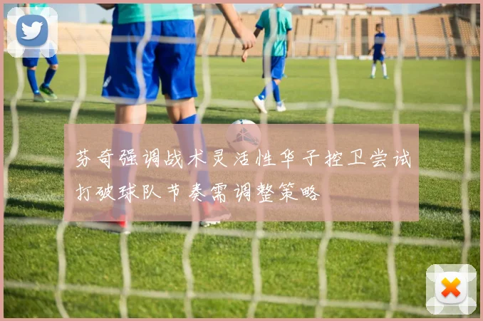 芬奇强调战术灵活性华子控卫尝试打破球队节奏需调整策略