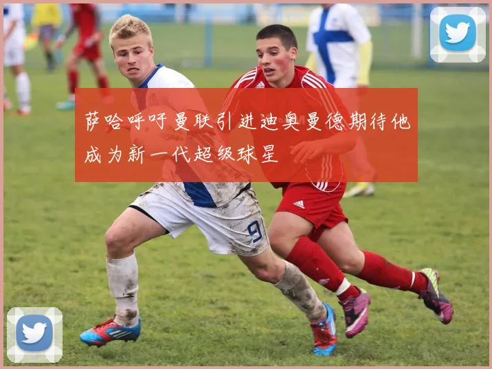 萨哈呼吁曼联引进迪奥曼德期待他成为新一代超级球星