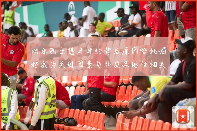 切尔西出售库库的背后原因哈托崛起成为关键因素与非卖品地位相关
